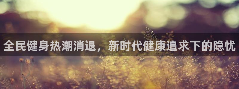 尊龙凯时 - 人生就是搏!：全民健身热潮消退，新时代健康