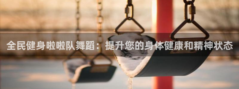 尊龙人生就是博官方官网：全民健身啦啦队舞蹈：提升您的身体