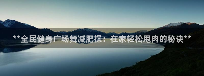 尊龙,人生就是博!登录国际：**全民健身广场舞减肥操：在
