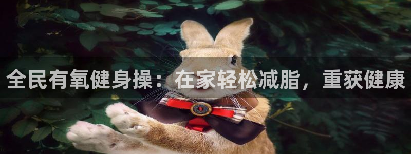 尊龙凯时登陆入口：全民有氧健身操：在家轻松减脂，重获健康