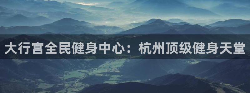 尊龙娱官网赢来就送38：大行宫全民健身中心：杭州顶级健身