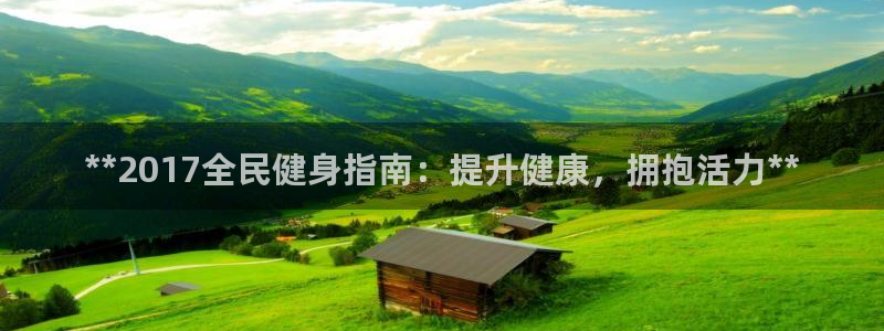 z6尊龙官方网站：**2017全民健身指南：提升健康，拥