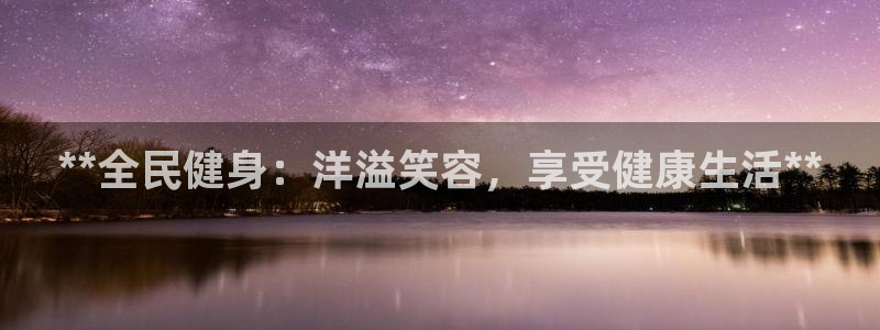 尊龙网站手机下载：**全民健身：洋溢笑容，享受健康生活*