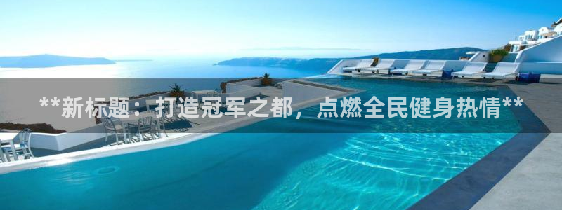 z6尊龙凯时旗：**新标题：打造冠军之都，点燃全民健身热