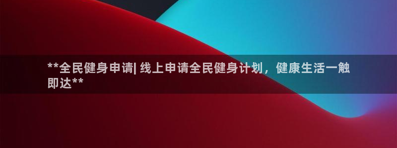 尊龙多少岁：**全民健身申请| 线上申请全民健身计划，健