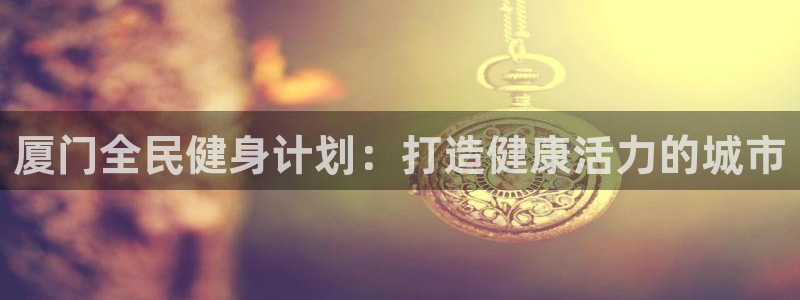 尊龙人生就是博登录：厦门全民健身计划：打造健康活力的城市