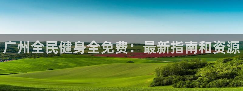 尊龙app怎么样：广州全民健身全免费：最新指南和资源