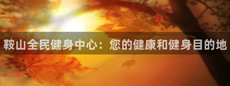 尊龙app注册官网：鞍山全民健身中心：您的健康和健身目的