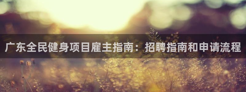 凯时最新官方APP下载：广东全民健身项目雇主指南：招聘指