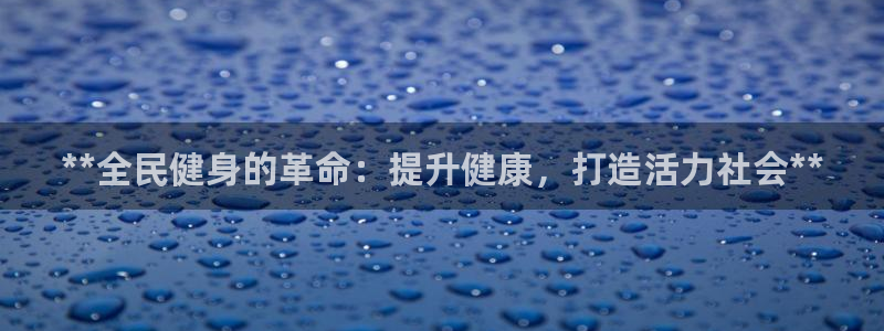 尊龙凯时官网版登录：**全民健身的革命：提升健康，打造活