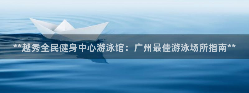 尊龙ag旗舰厅登陆：**越秀全民健身中心游泳馆：广州最佳