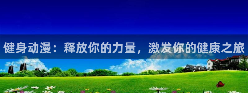 尊龙凯时最新平台登陆：健身动漫：释放你的力量，激发你的健