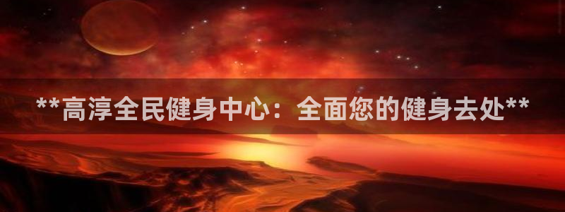 尊龙z6网址：**高淳全民健身中心：全面您的健身去处**