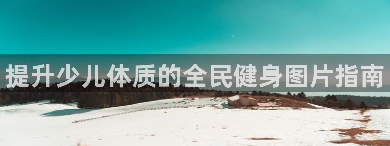 尊龙凯时平台还是万搏好：提升少儿体质的全民健身图片指南
