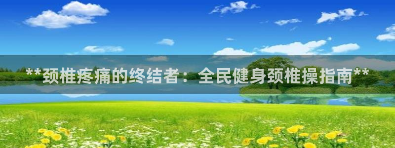 尊龙凯时白家乐Abb下载：**颈椎疼痛的终结者：全民健身