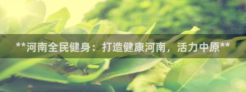尊龙官网网站：**河南全民健身：打造健康河南，活力中原*