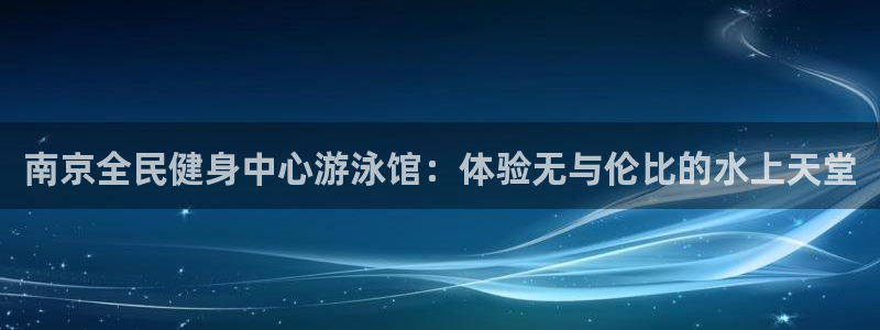 尊龙 ag：南京全民健身中心游泳馆：体验无与伦比的水上天