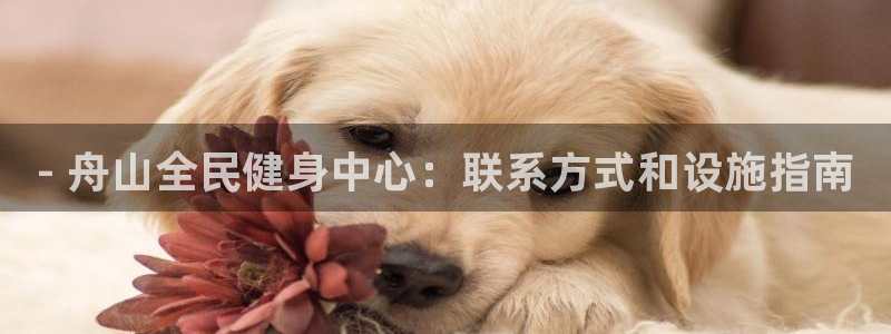 尊龙凯时法拉币：- 舟山全民健身中心：联系方式和设施指南