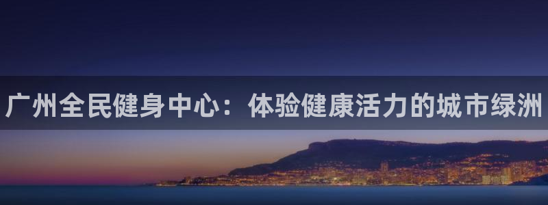 尊龙165：广州全民健身中心：体验健康活力的城市绿洲