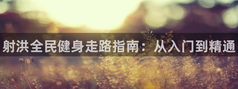 尊龙会：射洪全民健身走路指南：从入门到精通